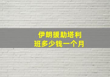 伊朗援助塔利班多少钱一个月