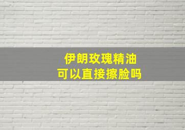 伊朗玫瑰精油可以直接擦脸吗