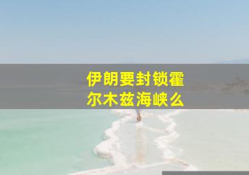 伊朗要封锁霍尔木兹海峡么