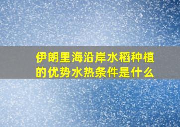 伊朗里海沿岸水稻种植的优势水热条件是什么