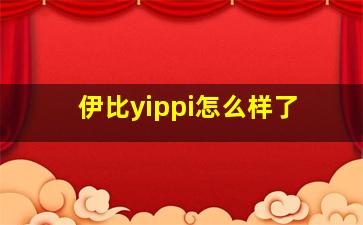 伊比yippi怎么样了