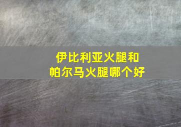 伊比利亚火腿和帕尔马火腿哪个好