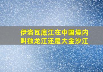 伊洛瓦底江在中国境内叫独龙江还是大金沙江