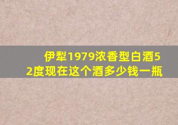 伊犁1979浓香型白酒52度现在这个酒多少钱一瓶