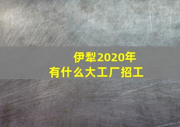 伊犁2020年有什么大工厂招工