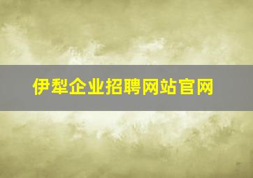 伊犁企业招聘网站官网