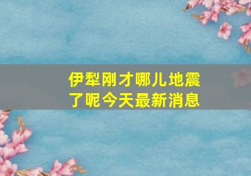 伊犁刚才哪儿地震了呢今天最新消息