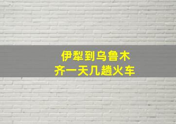 伊犁到乌鲁木齐一天几趟火车