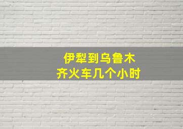 伊犁到乌鲁木齐火车几个小时