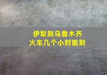 伊犁到乌鲁木齐火车几个小时能到