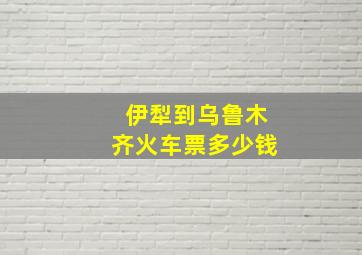 伊犁到乌鲁木齐火车票多少钱