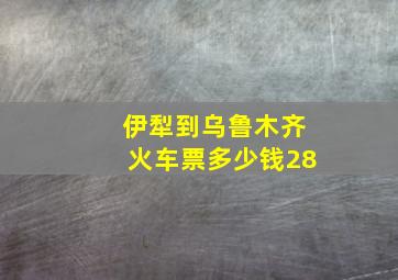 伊犁到乌鲁木齐火车票多少钱28