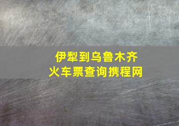 伊犁到乌鲁木齐火车票查询携程网