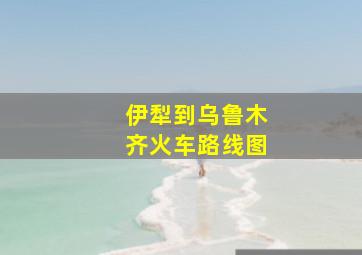 伊犁到乌鲁木齐火车路线图