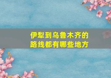 伊犁到乌鲁木齐的路线都有哪些地方