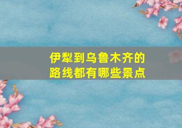 伊犁到乌鲁木齐的路线都有哪些景点