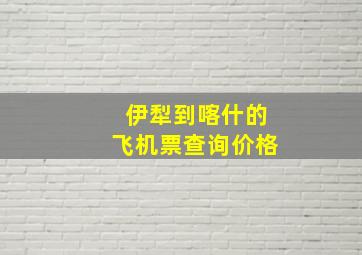 伊犁到喀什的飞机票查询价格