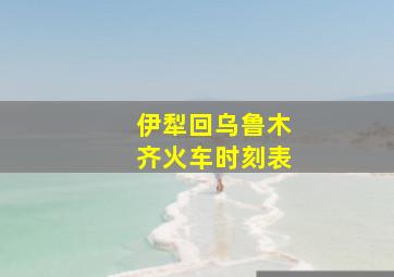 伊犁回乌鲁木齐火车时刻表