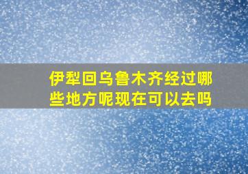 伊犁回乌鲁木齐经过哪些地方呢现在可以去吗