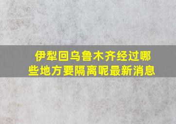 伊犁回乌鲁木齐经过哪些地方要隔离呢最新消息