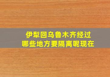 伊犁回乌鲁木齐经过哪些地方要隔离呢现在