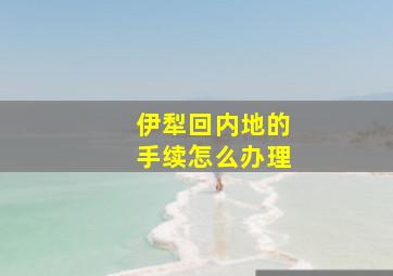 伊犁回内地的手续怎么办理