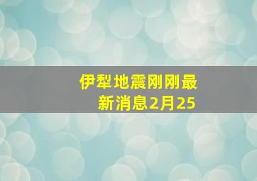 伊犁地震刚刚最新消息2月25