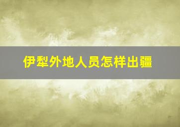 伊犁外地人员怎样出疆