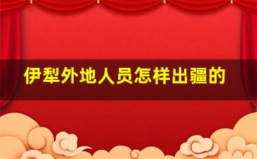 伊犁外地人员怎样出疆的