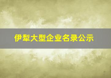 伊犁大型企业名录公示