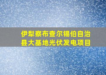 伊犁察布查尔锡伯自治县大基地光伏发电项目