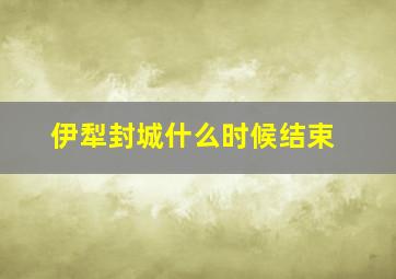 伊犁封城什么时候结束