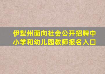 伊犁州面向社会公开招聘中小学和幼儿园教师报名入口