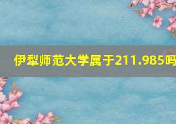 伊犁师范大学属于211.985吗