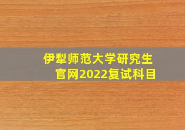 伊犁师范大学研究生官网2022复试科目