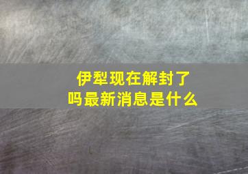 伊犁现在解封了吗最新消息是什么