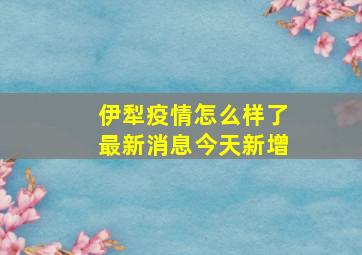 伊犁疫情怎么样了最新消息今天新增