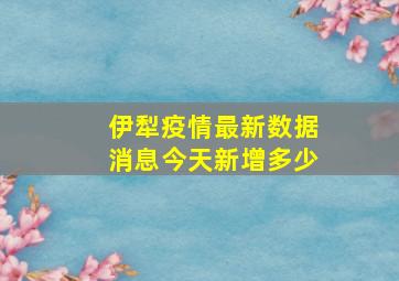 伊犁疫情最新数据消息今天新增多少