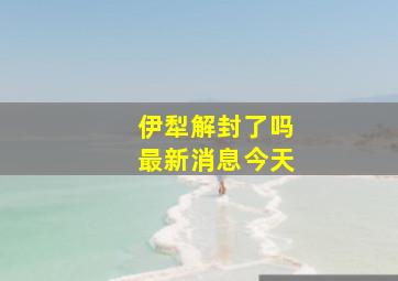 伊犁解封了吗最新消息今天