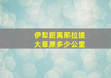 伊犁距离那拉提大草原多少公里