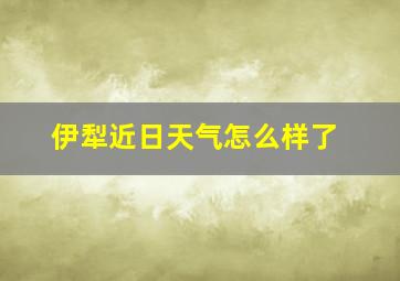 伊犁近日天气怎么样了