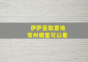 伊萨亚取景地常州哪里可以看