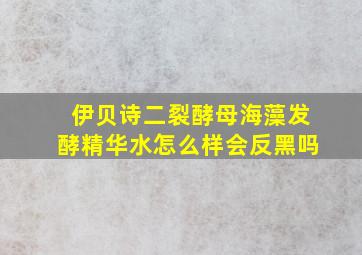 伊贝诗二裂酵母海藻发酵精华水怎么样会反黑吗