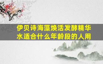 伊贝诗海藻焕活发酵精华水适合什么年龄段的人用