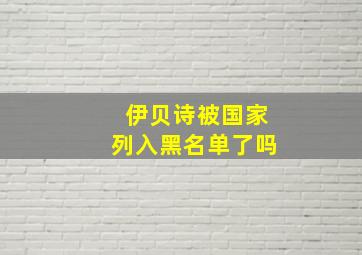 伊贝诗被国家列入黑名单了吗