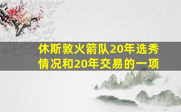 休斯敦火箭队20年选秀情况和20年交易的一项