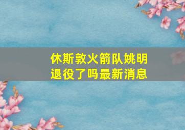 休斯敦火箭队姚明退役了吗最新消息