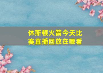 休斯顿火箭今天比赛直播回放在哪看