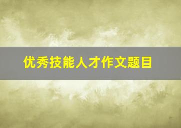 优秀技能人才作文题目