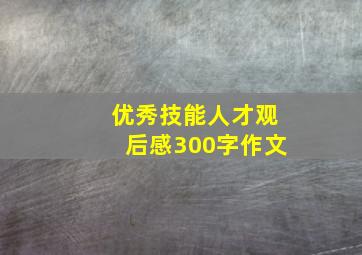 优秀技能人才观后感300字作文